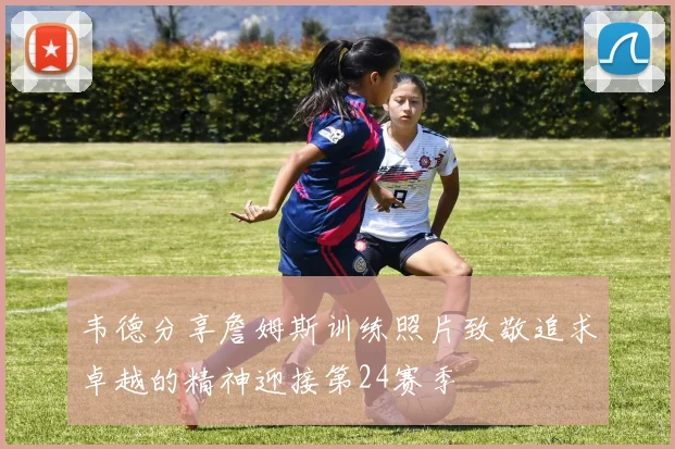 韦德分享詹姆斯训练照片致敬追求卓越的精神迎接第24赛季